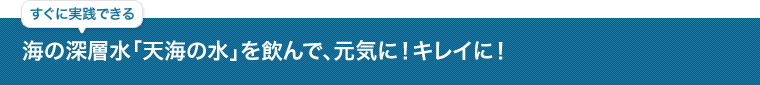 すぐに実践できる 海の深層水「天海の水」を飲んで、元気に！キレイに！
